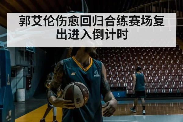 郭艾伦伤愈回归合练赛场复出进入倒计时