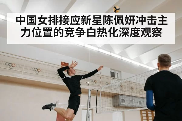 中国女排接应新星陈佩妍冲击主力位置的竞争白热化深度观察