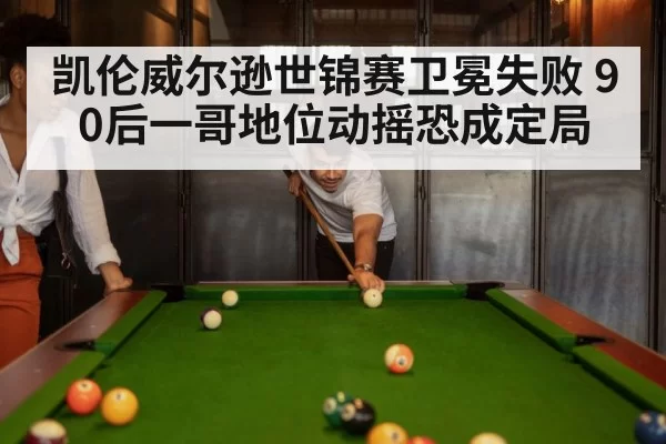 凯伦威尔逊世锦赛卫冕失败 90后一哥地位动摇恐成定局