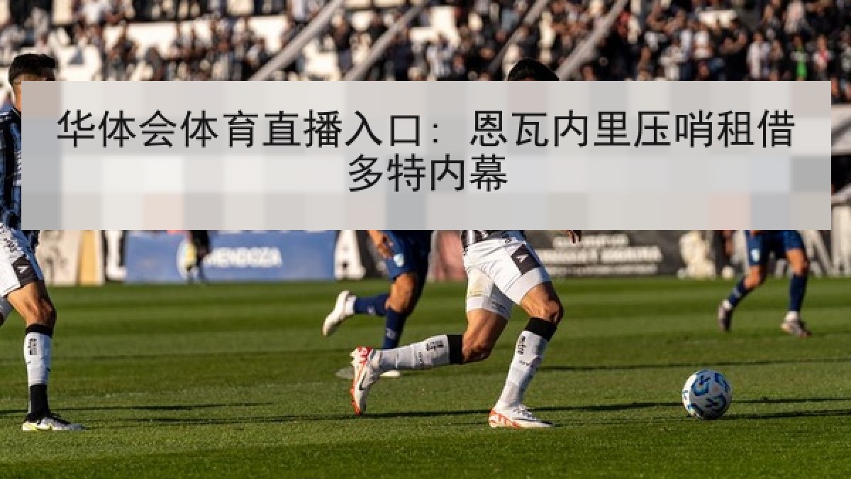 华体会体育直播入口: 恩瓦内里压哨租借多特内幕 华体会体育直播入口: 恩瓦内里压哨租借多特内幕