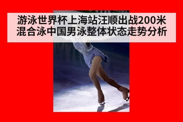 游泳世界杯上海站汪顺出战200米混合泳中国男泳整体状态走势分析