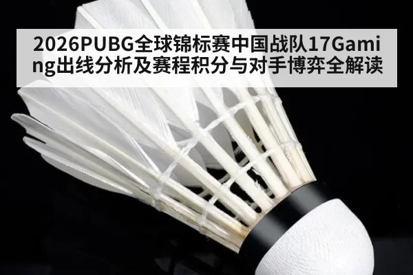 2026PUBG全球锦标赛中国战队17Gaming出线分析及赛程积分与对手博弈全解读